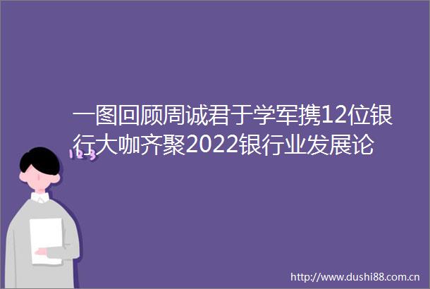 一图回顾周诚君于学军携12位银行大咖齐聚2022银行业发展论坛共议未来银行之路