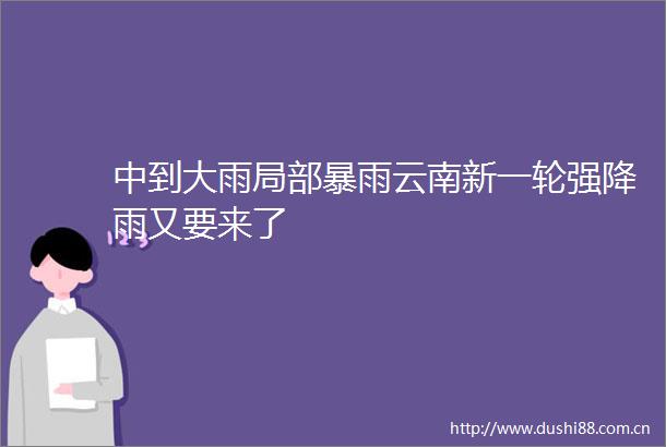 中到大雨局部暴雨云南新一轮强降雨又要来了