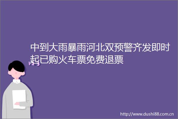 中到大雨暴雨河北双预警齐发即时起已购火车票免费退票