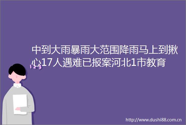 中到大雨暴雨大范围降雨马上到揪心17人遇难已报案河北1市教育局声明