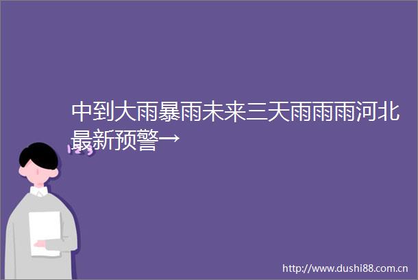 中到大雨暴雨未来三天雨雨雨河北最新预警→
