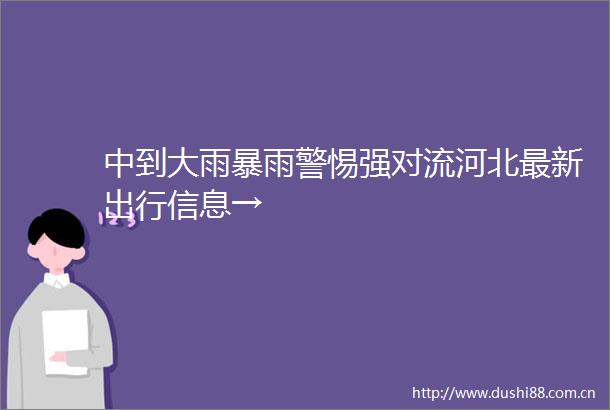 中到大雨暴雨警惕强对流河北最新出行信息→