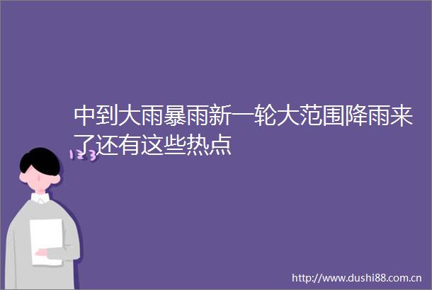 中到大雨暴雨新一轮大范围降雨来了还有这些热点