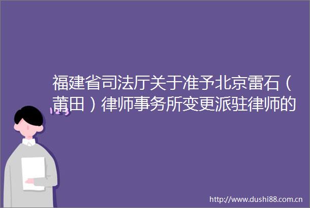 福建省司法厅关于准予北京雷石（莆田）律师事务所变更派驻律师的决定