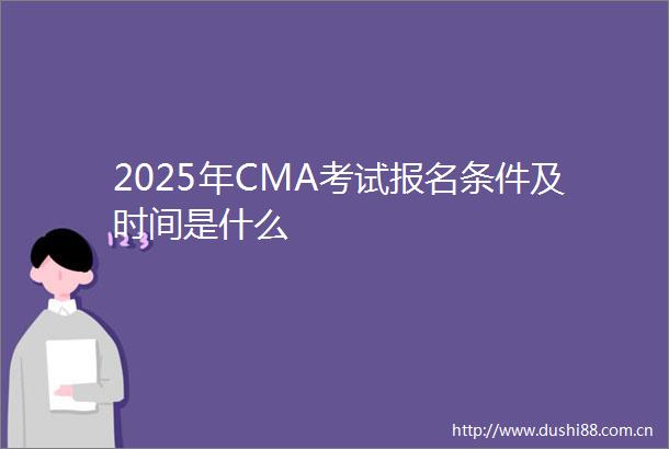 2025年CMA考试报名条件及时间是什么