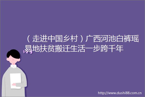 （走进乡村）广西河池白裤瑶易地扶贫搬迁生活一步跨千年