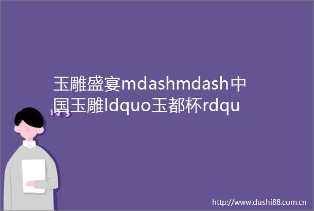 玉雕盛宴mdashmdash玉雕ldquo玉都杯rdquo金奖作品集锦二