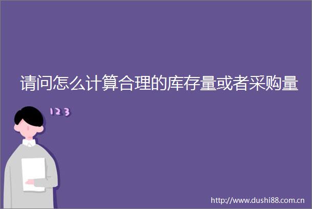 请问怎么计算合理的库存量或者采购量