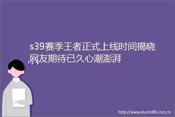s39赛季王者正式上线时间揭晓网友期待已久心潮澎湃