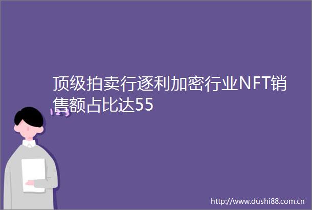 顶级拍卖行逐利加密行业NFT销售额占比达55