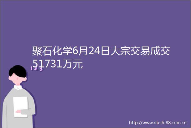 聚石化学6月24日大宗交易成交51731万元