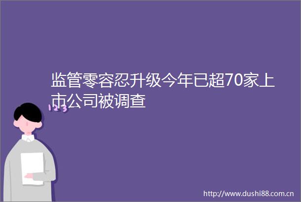 监管零容忍升级今年已超70家上市公司被调查