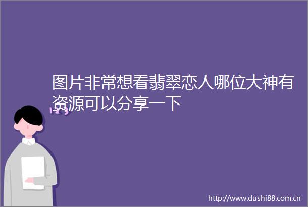 图片非常想看翡翠恋人哪位大神有资源可以分享一下