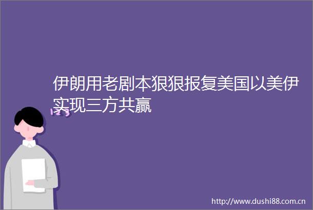 伊朗用老剧本狠狠美国以美伊实现三方共赢