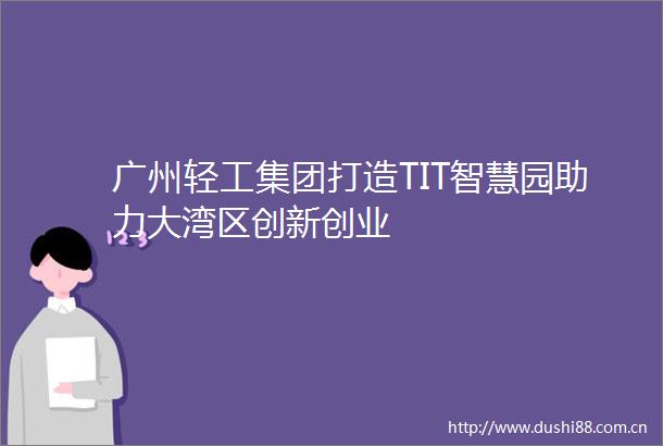 广州轻工集团打造TIT智慧园助力大湾区创新创业