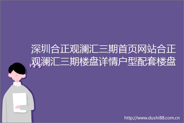 深圳合正观澜汇三期首页网站合正观澜汇三期楼盘详情户型配套楼盘简介