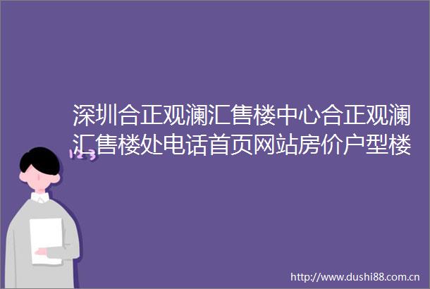 深圳合正观澜汇售楼中心合正观澜汇售楼处电话首页网站房价户型楼盘详情地址