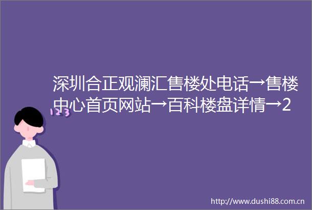深圳合正观澜汇售楼处电话→售楼中心首页网站→百科楼盘详情→24小时热线电话