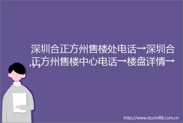 深圳合正方州售楼处电话→深圳合正方州售楼中心电话→楼盘详情→首页网站