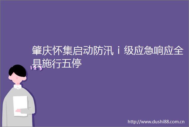 肇庆怀集启动防汛ⅰ级应急响应全县施行五停