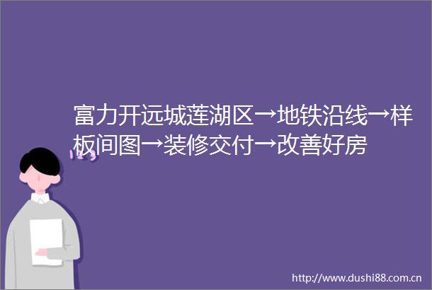 富力开远城莲湖区→地铁沿线→样板间图→装修交付→改善好房