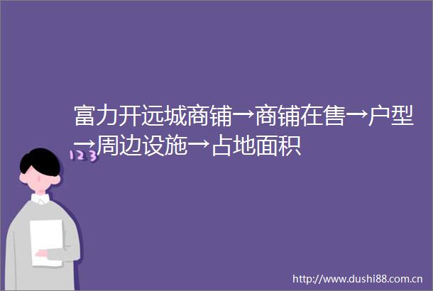 富力开远城商铺→商铺在售→户型→周边设施→占地面积