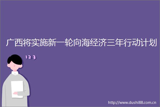 广西将实施新一轮向海经济三年行动计划