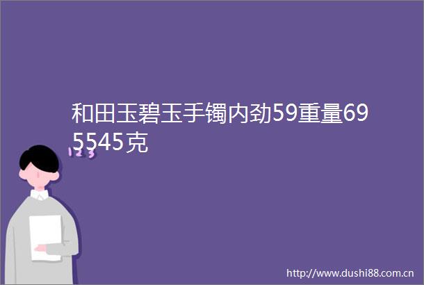 和田玉碧玉手镯内劲59重量695545克