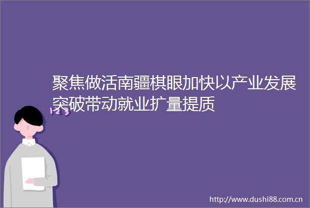 聚焦做活南疆棋眼加快以产业发展突破带动就业扩量提质