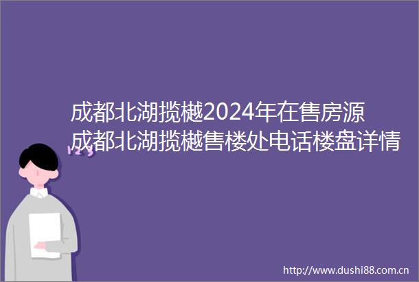 成都北湖揽樾2024年在售房源成都北湖揽樾售楼处电话楼盘详情