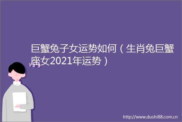巨蟹兔子女运势如何（生肖兔巨蟹座女2021年运势）