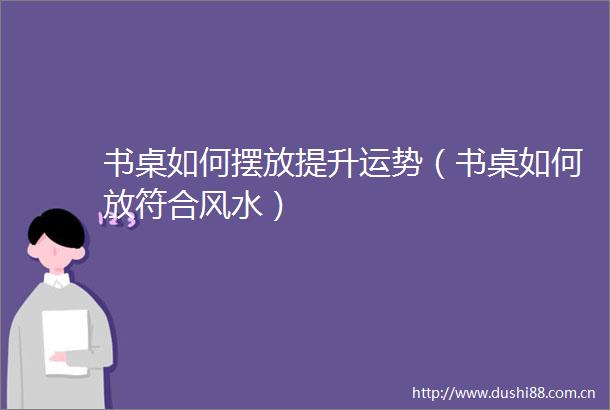书桌如何摆放提升运势（书桌如何放符合风水）
