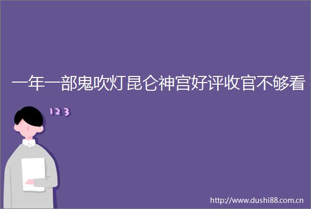 一年一部鬼吹灯昆仑神宫好评收官不够看