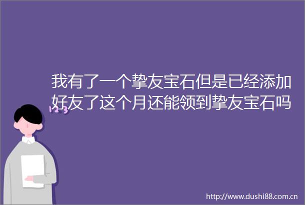 我有了一个挚友宝石但是已经添加好友了这个月还能领到挚友宝石吗