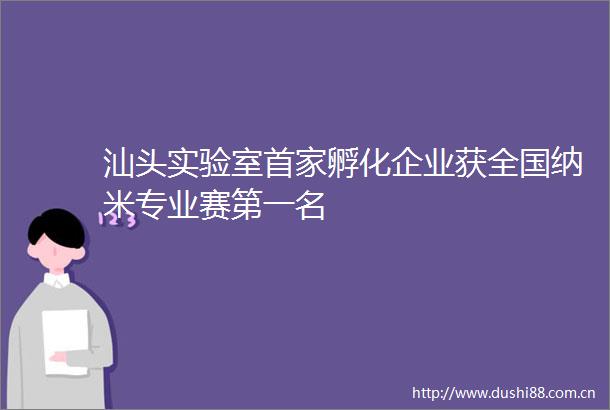 汕头实验室首家孵化企业获全国纳米专业赛第一名