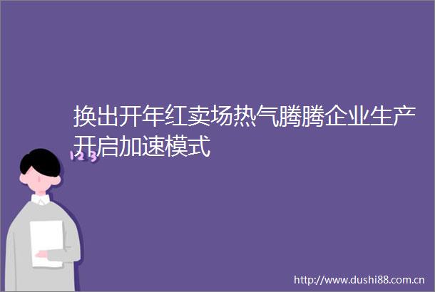换出开年红卖场热气腾腾企业生产开启加速模式