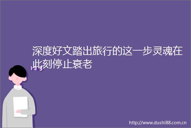 深度好文踏出旅行的这一步灵魂在此刻停止衰老