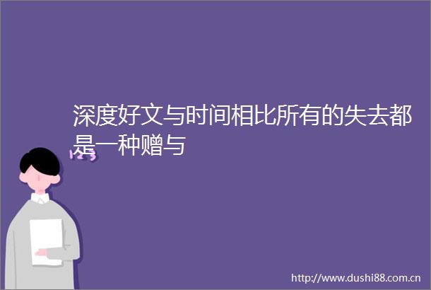 深度好文与时间相比所有的失去都是一种赠与