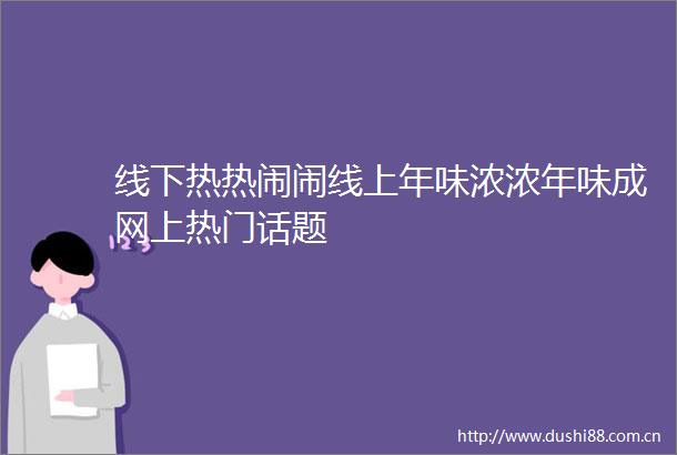 线下热热闹闹线上年味浓浓年味成网上热门话题