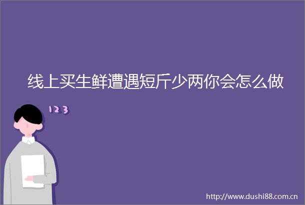 线上买生鲜遭遇短斤少两你会怎么做