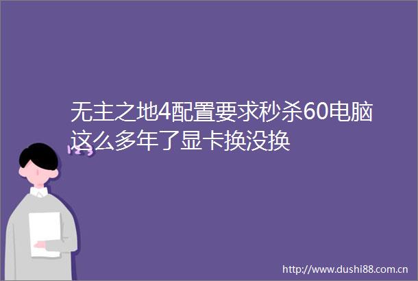 无主之地4配置要求秒杀60电脑这么多年了显卡换没换