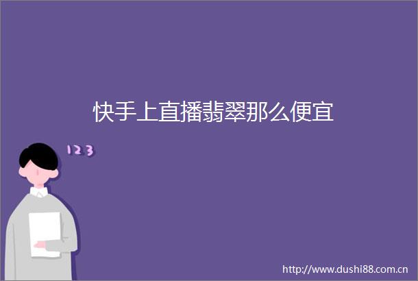 快手上直播翡翠那么便宜
