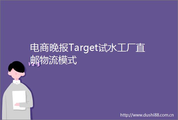 电商晚报Target试水工厂直邮物流模式