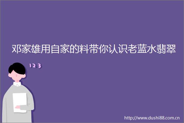 邓家雄用自家的料带你认识老蓝水翡翠