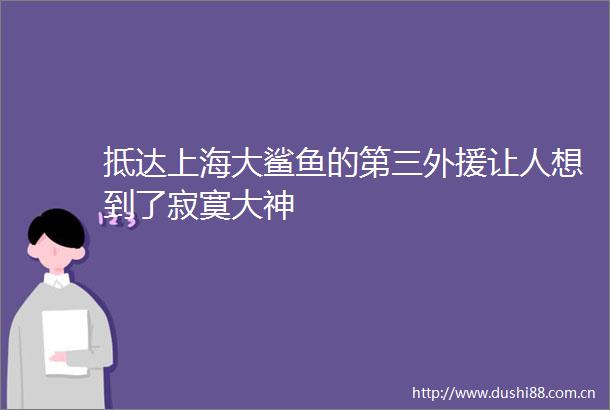 抵达上海大鲨鱼的第三外援让人想到了寂寞大神