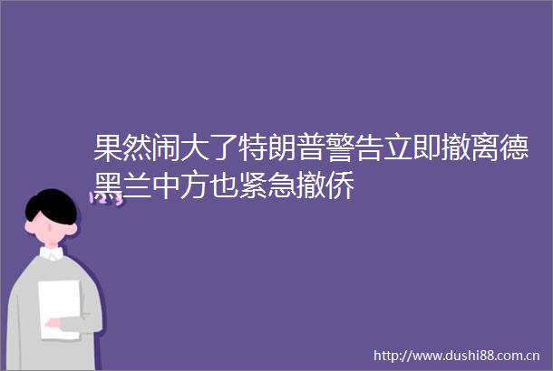 果然闹大了特朗普警告立即撤离德黑兰中方也紧急撤侨