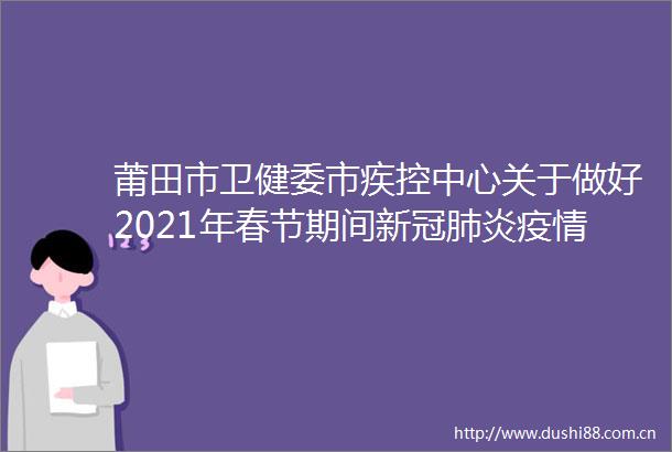 莆田市卫健委市疾控中心关于做好2021年春节期间新冠肺炎疫情防控工作的倡议
