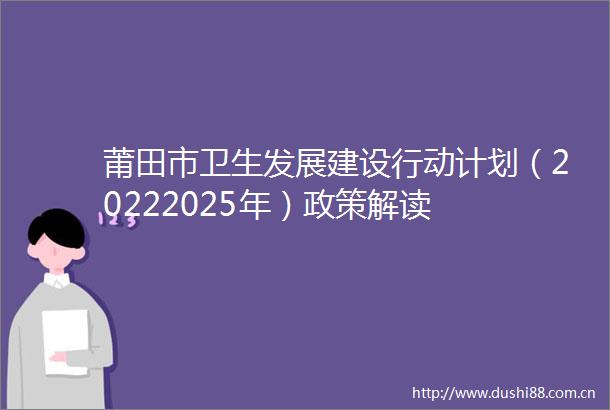 莆田市卫生发展建设行动计划（20222025年）政策解读