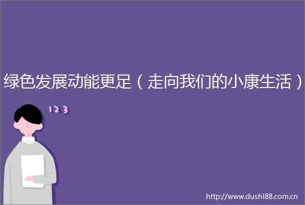 绿色发展动能更足（走向我们的小康生活）