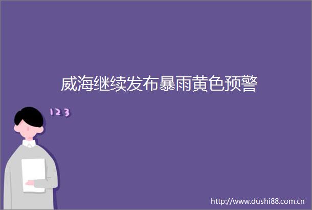 威海继续发布暴雨黄色预警